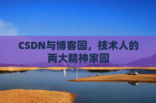 CSDN与博客园,技术人的两大精神家园 CSDN与博客园,技术人的两大精神家园